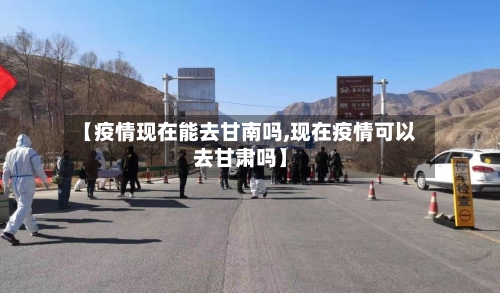 【疫情现在能去甘南吗,现在疫情可以去甘肃吗】