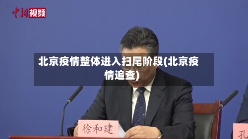 北京疫情整体进入扫尾阶段(北京疫情追查)
