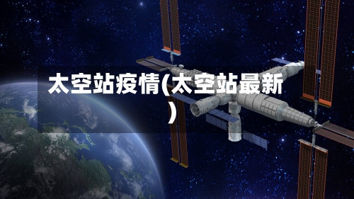 太空站疫情(太空站最新)