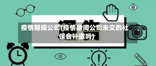 疫情期间公司(疫情期间公司未交的社保会补缴吗)