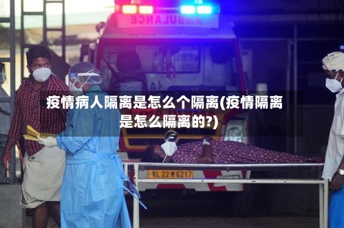 疫情病人隔离是怎么个隔离(疫情隔离是怎么隔离的?)