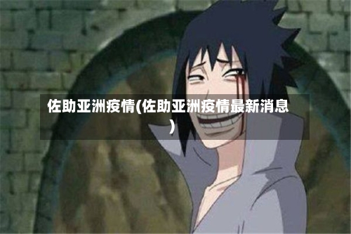 佐助亚洲疫情(佐助亚洲疫情最新消息)