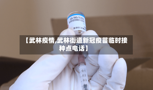 【武林疫情,武林街道新冠疫苗临时接种点电话】-第2张图片