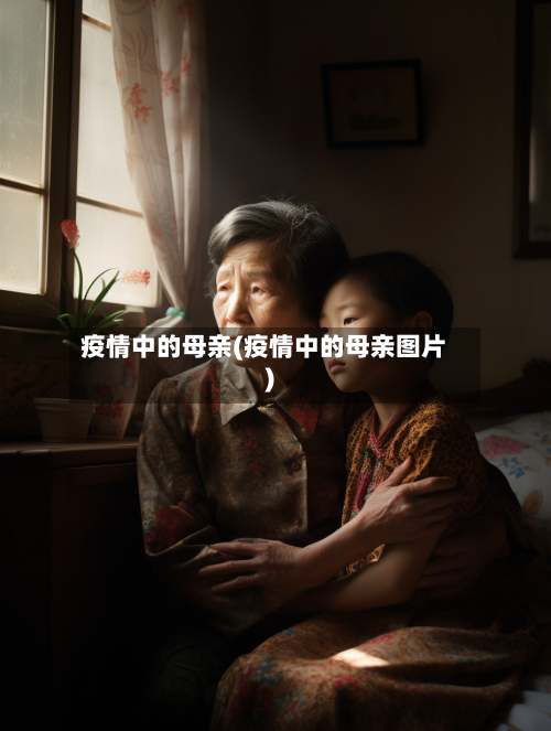 疫情中的母亲(疫情中的母亲图片)-第2张图片