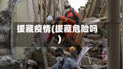 援藏疫情(援藏危险吗)-第3张图片