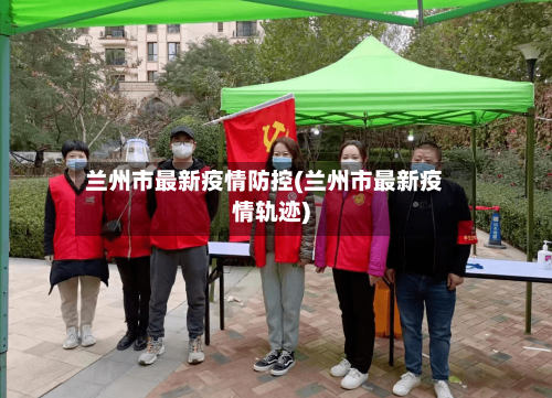 兰州市最新疫情防控(兰州市最新疫情轨迹)