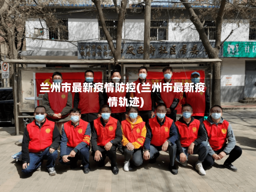 兰州市最新疫情防控(兰州市最新疫情轨迹)-第2张图片