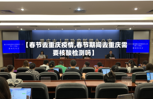 【春节去重庆疫情,春节期间去重庆需要核酸检测吗】