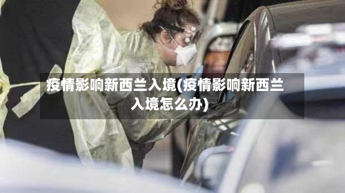疫情影响新西兰入境(疫情影响新西兰入境怎么办)
