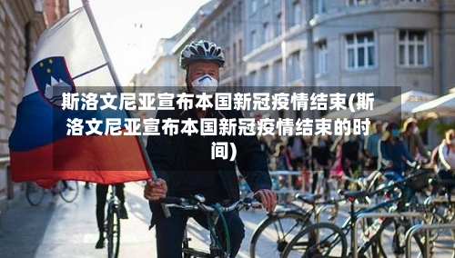 斯洛文尼亚宣布本国新冠疫情结束(斯洛文尼亚宣布本国新冠疫情结束的时间)