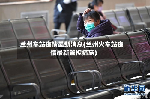 兰州车站疫情最新消息(兰州火车站疫情最新管控措施)-第2张图片