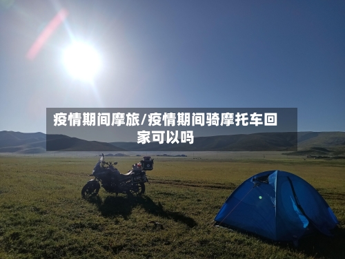 疫情期间摩旅/疫情期间骑摩托车回家可以吗