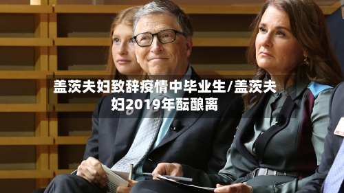 盖茨夫妇致辞疫情中毕业生/盖茨夫妇2019年酝酿离