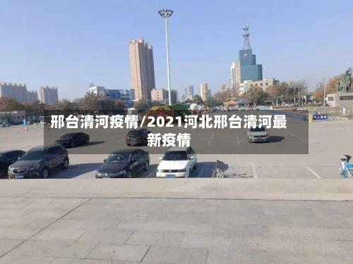 邢台清河疫情/2021河北邢台清河最新疫情