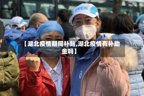 【湖北疫情期间补贴,湖北疫情有补助金吗】