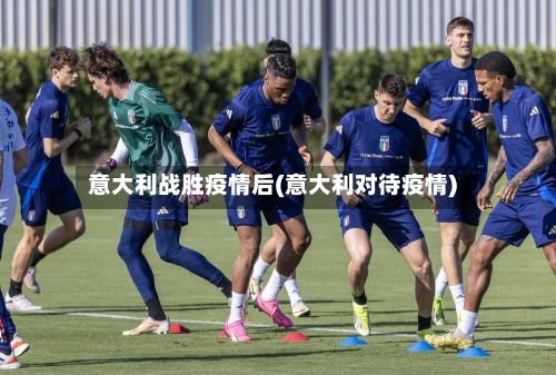 意大利战胜疫情后(意大利对待疫情)