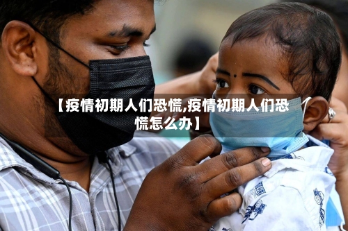 【疫情初期人们恐慌,疫情初期人们恐慌怎么办】