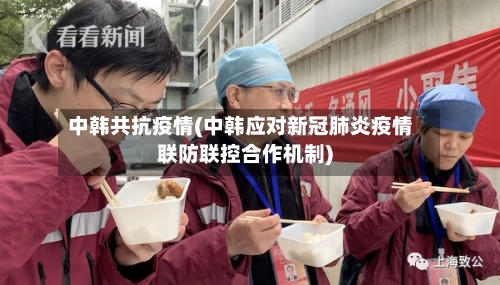 中韩共抗疫情(中韩应对新冠肺炎疫情联防联控合作机制)-第2张图片