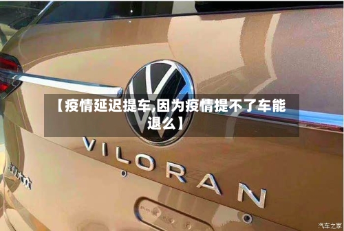 【疫情延迟提车,因为疫情提不了车能退么】