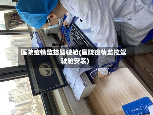 医院疫情监控驾驶舱(医院疫情监控驾驶舱安装)