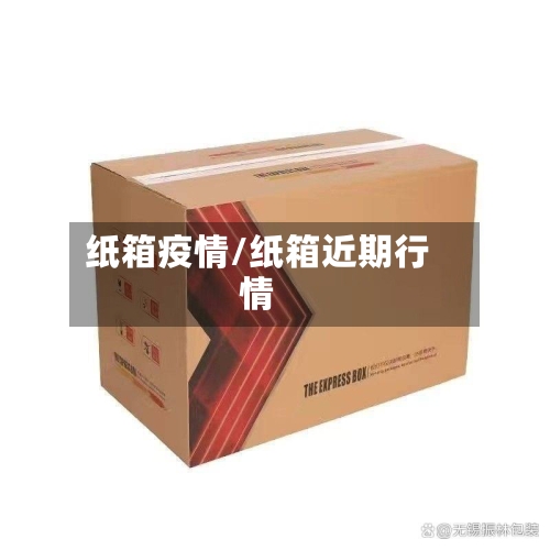 纸箱疫情/纸箱近期行情-第3张图片