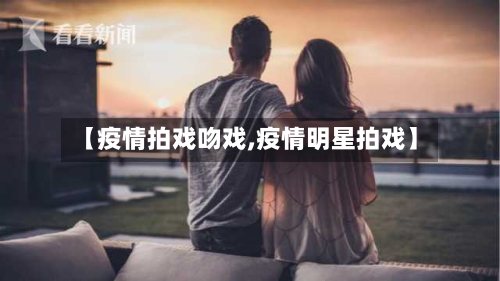 【疫情拍戏吻戏,疫情明星拍戏】