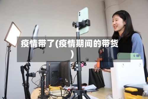 疫情带了(疫情期间的带货)-第2张图片