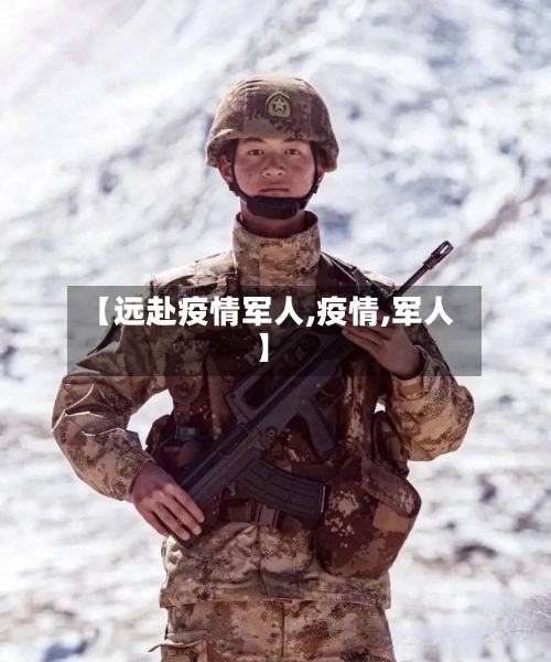 【远赴疫情军人,疫情,军人】