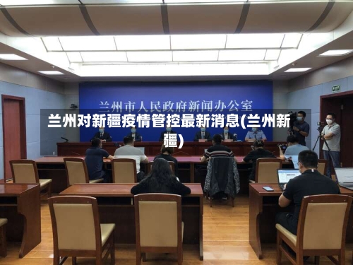 兰州对新疆疫情管控最新消息(兰州新疆)-第2张图片