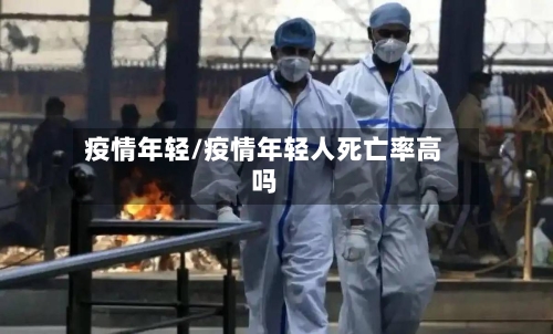 疫情年轻/疫情年轻人死亡率高吗-第2张图片