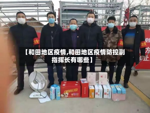 【和田地区疫情,和田地区疫情防控副指挥长有哪些】