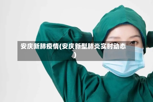安庆新肺疫情(安庆新型肺炎实时动态)