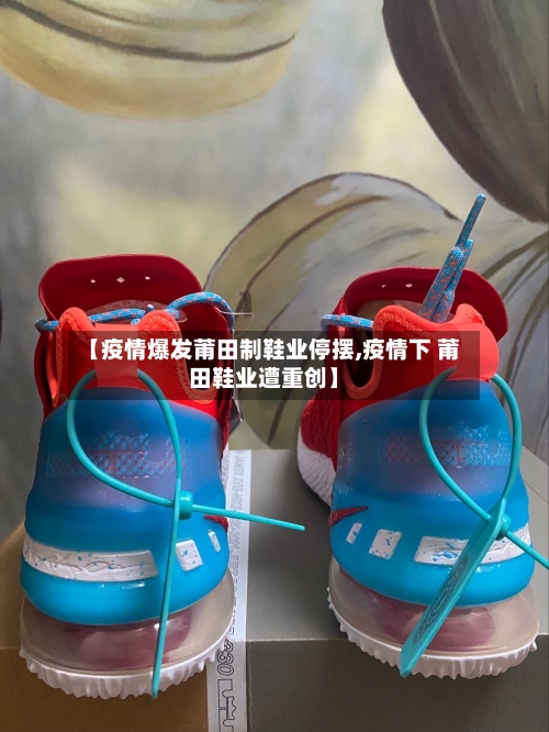【疫情爆发莆田制鞋业停摆,疫情下 莆田鞋业遭重创】-第2张图片