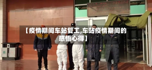 【疫情期间车站复工,车站疫情期间的感悟心得】
