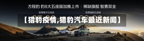 【猎豹疫情,猎豹汽车最近新闻】