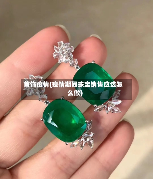 首饰疫情(疫情期间珠宝销售应该怎么做)