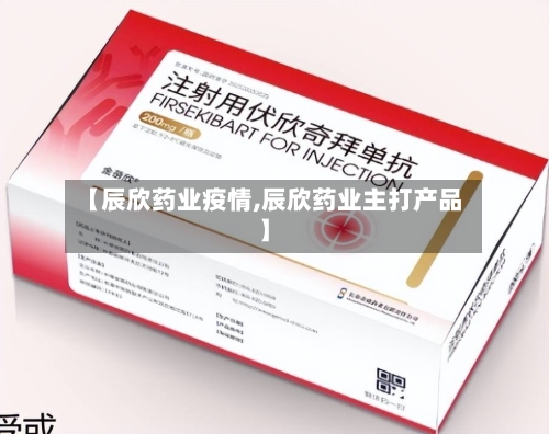 【辰欣药业疫情,辰欣药业主打产品】-第2张图片