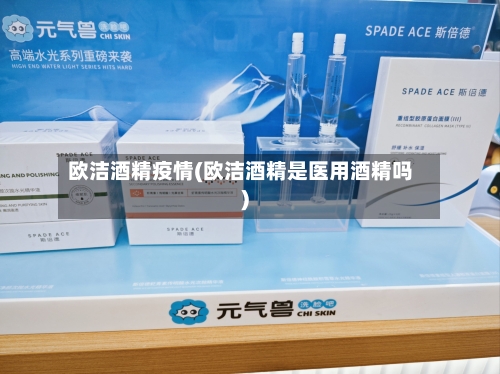 欧洁酒精疫情(欧洁酒精是医用酒精吗)-第3张图片