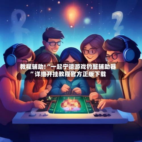 教程辅助!“一起宁德游戏钓蟹辅助器”详细开挂教程官方正版下载-第3张图片