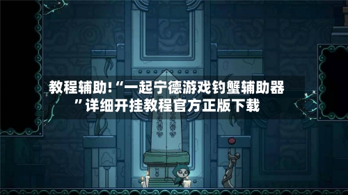 教程辅助!“一起宁德游戏钓蟹辅助器”详细开挂教程官方正版下载-第2张图片