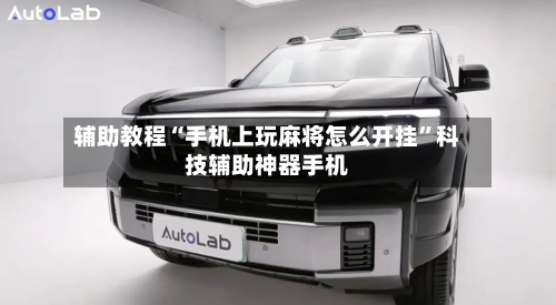 辅助教程“手机上玩麻将怎么开挂”科技辅助神器手机