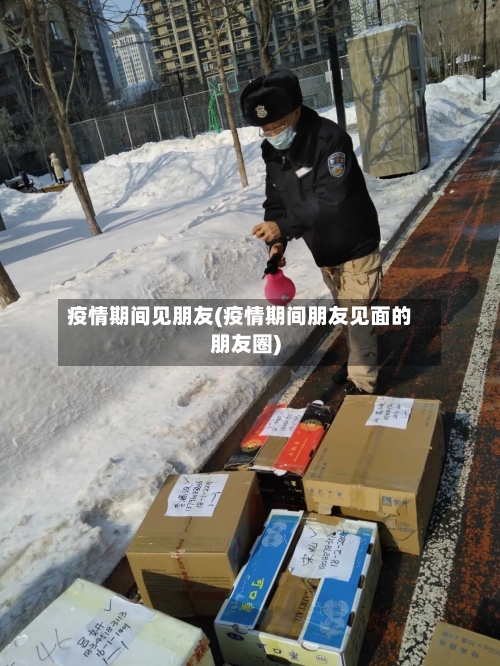 疫情期间见朋友(疫情期间朋友见面的朋友圈)