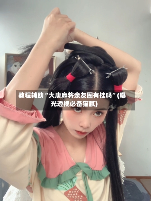 教程辅助“大唐麻将亲友圈有挂吗”(曝光透视必备猫腻)