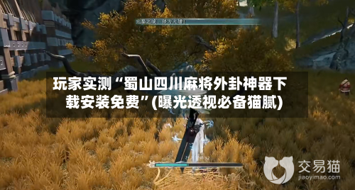 玩家实测“蜀山四川麻将外卦神器下载安装免费”(曝光透视必备猫腻)