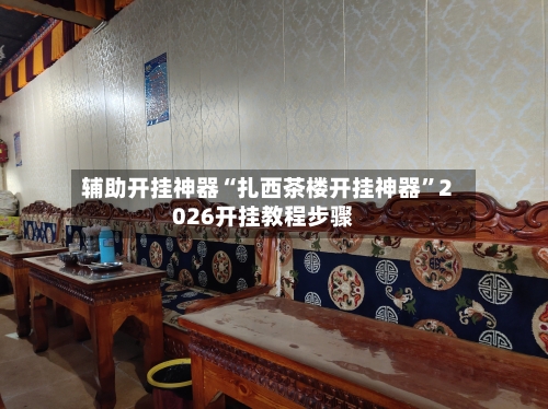 辅助开挂神器“扎西茶楼开挂神器	”2026开挂教程步骤-第2张图片