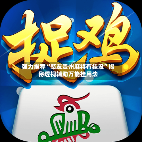 强力推荐“聚友贵州麻将有挂没	”揭秘透视辅助万能挂用法-第2张图片