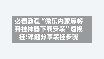 必看教程“微乐内蒙麻将开挂神器下载安装	”透视挂!详细分享装挂步骤-第2张图片
