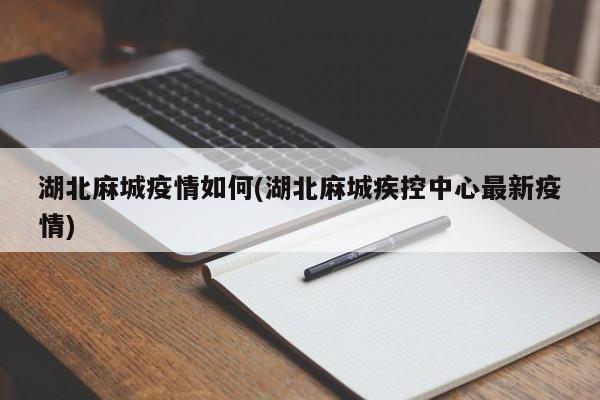湖北麻城疫情如何(湖北麻城疾控中心最新疫情)