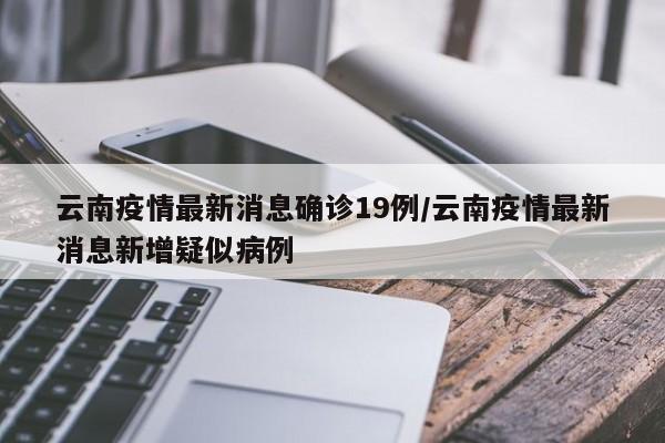 云南疫情最新消息确诊19例/云南疫情最新消息新增疑似病例