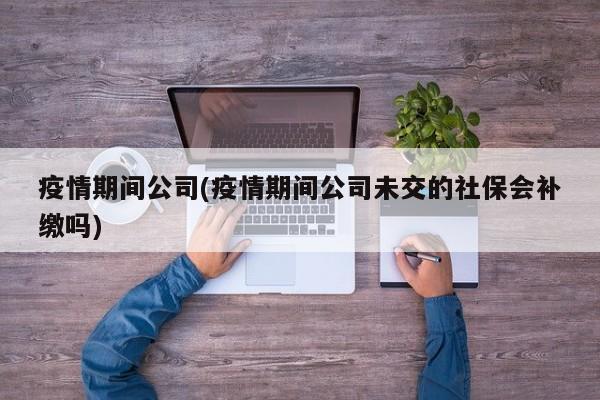 疫情期间公司(疫情期间公司未交的社保会补缴吗)